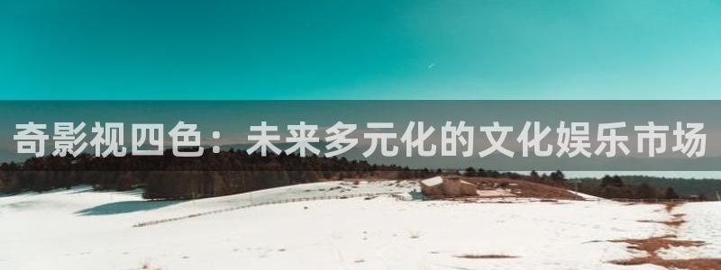 另一种灿烂生活免费观看策驰影院：奇影视四色：未来多元化的文化娱乐市场